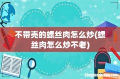 螺丝肉怎么炒不老 不带壳的螺丝肉怎么炒