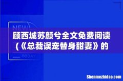 《总裁误宠替身甜妻》的大结局是谁？ 顾西城苏颜兮全文免费阅读