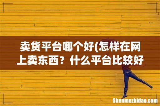 怎样在网上卖东西？什么平台比较好？ 卖货平台哪个好