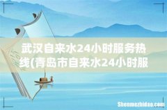 青岛市自来水24小时服务热线 武汉自来水24小时服务热线