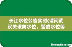 请问武汉关设防水位，警戒水位等分别是多少？ 长江水位公告实时
