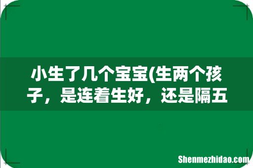 生两个孩子,是连着生好,还是隔五年以上再生更好? 小生了几个宝宝