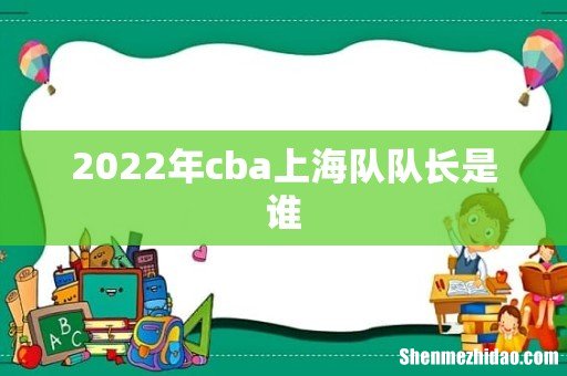 2022年cba上海队队长是谁