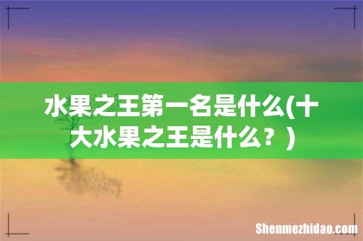 十大水果之王是什么? 水果之王第一名是什么