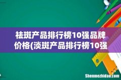 淡斑产品排行榜10强，为你揭秘哪个牌子祛斑产品好用 祛斑产品排行榜10强品牌价格