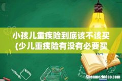 少儿重疾险有没有必要买 小孩儿重疾险到底该不该买
