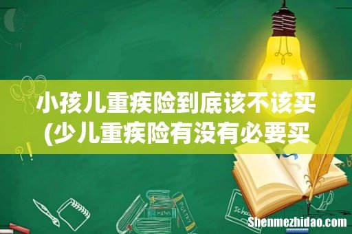 少儿重疾险有没有必要买 小孩儿重疾险到底该不该买