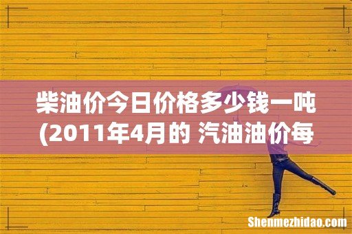 2011年4月的 汽油油价每吨多少钱?不要告诉我每吨涨了多少!!这个我知道!!我要集体的每吨多少钱?? 柴油价今日价格多少钱一吨