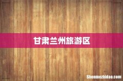 甘肃兰州旅游区