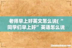 “同学们早上好”英语怎么说？ 老师早上好英文怎么说