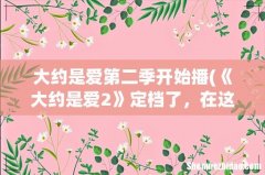 《大约是爱2》定档了，在这一季当中还是原班人马出演吗？ 大约是爱第二季开始播