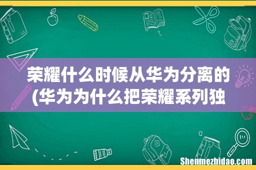 华为为什么把荣耀系列独立出来 荣耀什么时候从华为分离的