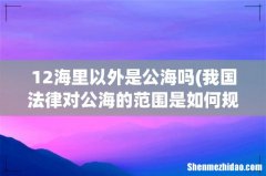 我国法律对公海的范围是如何规定的？？ 12海里以外是公海吗
