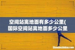 国际空间站离地面多少公里 国际空间站的详细介绍 空间站离地面有多少公里