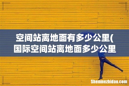国际空间站离地面多少公里 国际空间站的详细介绍 空间站离地面有多少公里