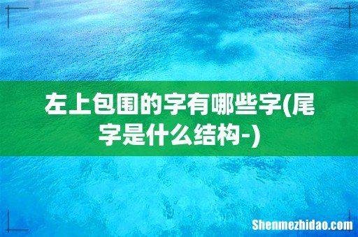 尾字是什么结构- 左上包围的字有哪些字
