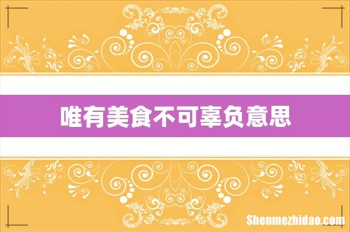 唯有美食不可辜负意思