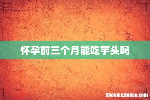 怀孕前三个月能吃芋头吗