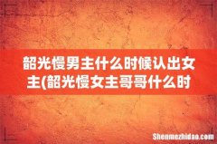 韶光慢女主哥哥什么时候认出是妹妹的 韶光慢男主什么时候认出女主