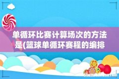 篮球单循环赛程的编排方法及最后的排名原则 单循环比赛计算场次的方法是