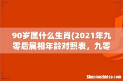 2021年九零后属相年龄对照表，九零后2021年都多大年龄了？ 90岁属什么生肖