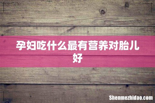 孕妇吃什么最有营养对胎儿好