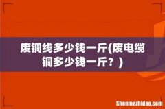 废电缆铜多少钱一斤？ 废铜线多少钱一斤