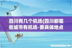 四川都哪些城市有机场-要具体地点.. 四川有几个机场
