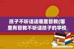 哪里有管教不听话孩子的学校？ 孩子不听话送哪里管教