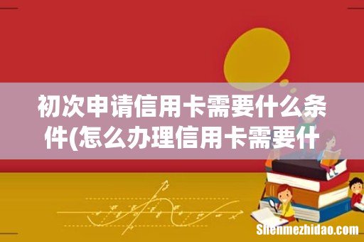 怎么办理信用卡需要什么条件 初次申请信用卡需要什么条件