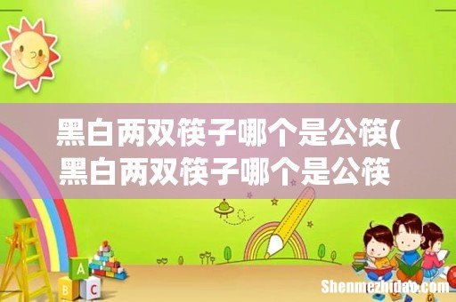 黑白两双筷子哪个是公筷 有什么材质的筷子 黑白两双筷子哪个是公筷