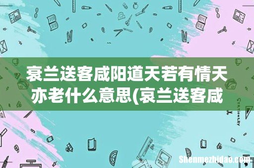 哀兰送客咸阳道,天若有情天亦老 的意思- 衰兰送客咸阳道天若有情天亦老什么意思