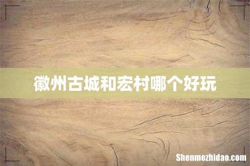 徽州古城和宏村哪个好玩
