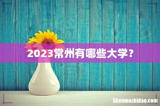 2023常州有哪些大学？