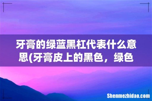 牙膏皮上的黑色，绿色，蓝色标记是怎么回事 牙膏的绿蓝黑杠代表什么意思