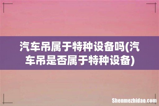 汽车吊是否属于特种设备 汽车吊属于特种设备吗