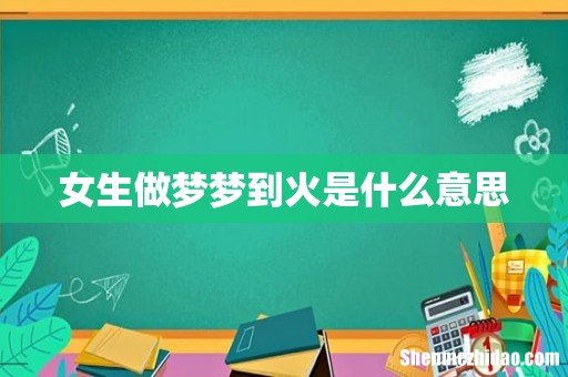 女生做梦梦到火是什么意思