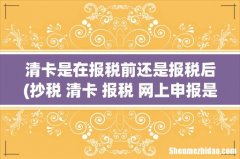 抄税 清卡 报税 网上申报是怎样的顺序，怎样的关系 清卡是在报税前还是报税后