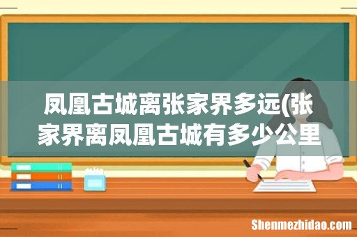 张家界离凤凰古城有多少公里- 凤凰古城离张家界多远