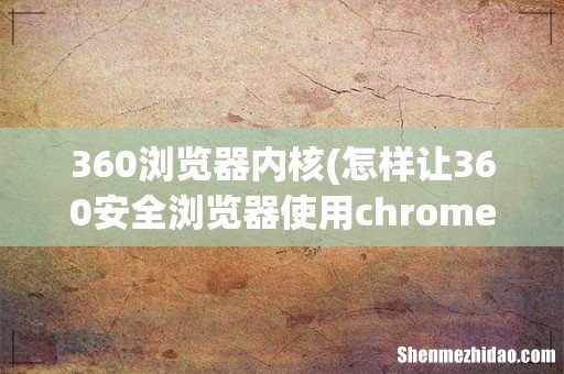 怎样让360安全浏览器使用chrome内核 360浏览器内核