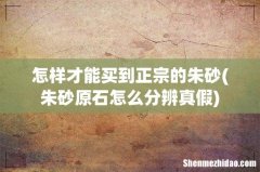 朱砂原石怎么分辨真假 怎样才能买到正宗的朱砂