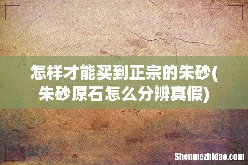 朱砂原石怎么分辨真假 怎样才能买到正宗的朱砂