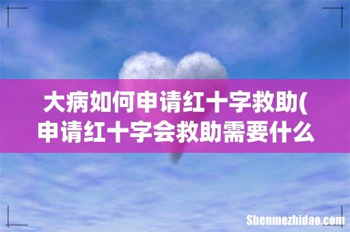 申请红十字会救助需要什么条件 大病如何申请红十字救助