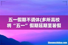 多所高校将“五一”假期延期至暑假 五一假期不调休
