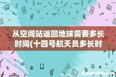 十四号航天员多长时间能回到地球 从空间站返回地球需要多长时间