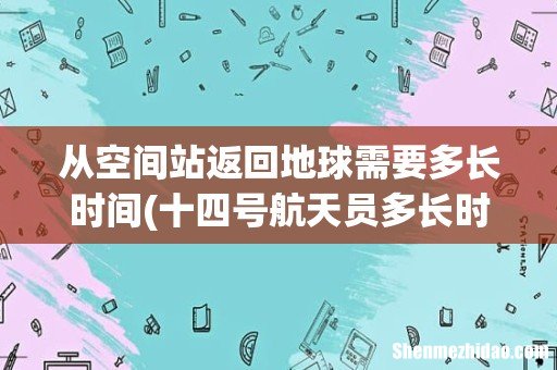 十四号航天员多长时间能回到地球 从空间站返回地球需要多长时间