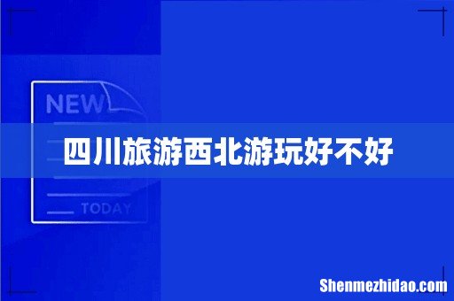 四川旅游西北游玩好不好