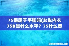女生内衣75B是什么水平？75什么意思？ 75是属于平胸吗
