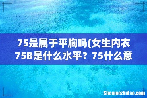女生内衣75B是什么水平？75什么意思？ 75是属于平胸吗