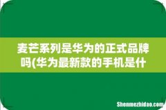 华为最新款的手机是什么型号 麦芒系列是华为的正式品牌吗